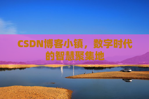 CSDN博客小镇，数字时代的智慧聚集地